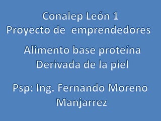 Conalep León 1 Proyecto de  emprendedores Alimento base proteína Derivada de la piel Psp: Ing. Fernando Moreno  Manjarrez 