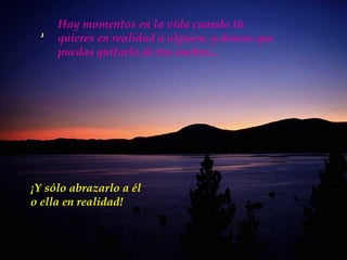 Hay momentos en la vida cuando tú
     quieres en realidad a alguien, y deseas que
     puedas quitarlo de tus sueños...




¡Y sólo abrazarlo a él
o ella en realidad!
 