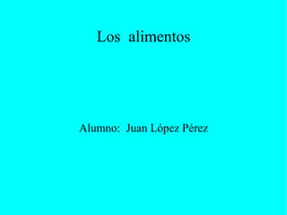 Los  alimentos Alumno:  Juan López Pérez 