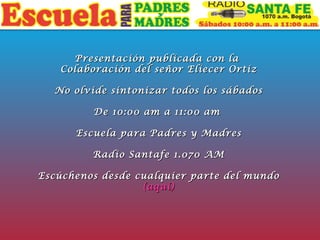 Presentación publicada con la  Colaboración del señor Eliecer Ortiz No olvide sintonizar todos los sábados De 10:00 am a 11:00 am  Escuela para Padres y Madres Radio Santafe 1.070 AM Escúchenos desde cualquier parte del mundo (aquí) 