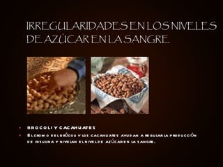 BROCOLI Y CACAHUATES El cromo del brócoli y los cacahuates ayudan a regular la producción de insulina y nivelan el nivel de azúcar en la sangre. IRREGULARIDADES EN LOS NIVELES DE AZÚCAR EN LA SANGRE 