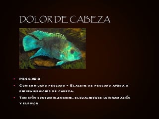 PESCADO Comer mucho pescado – El aceite de pescado ayuda a prevenir dolores de cabeza.  También consumir jengibre, el cual reduce la inflamación y el dolor.  DOLOR DE CABEZA 