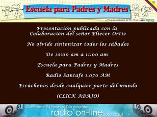Presentación publicada con la  Colaboración del señor Eliecer Ortiz No olvide sintonizar todos los sábados De 10:00 am a 11:00 am  Escuela para Padres y Madres Radio Santafe 1.070 AM Escúchenos desde cualquier parte del mundo (CLICK ABAJO) 