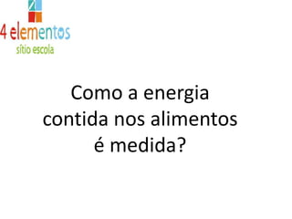 Como a energia contida nos alimentos é medida?