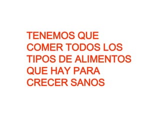 TENEMOS QUE
COMER TODOS LOS
TIPOS DE ALIMENTOS
QUE HAY PARA
CRECER SANOS
 