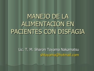 MANEJO DE LA ALIMENTACION EN PACIENTES CON DISFAGIA Lic. T. M. Sharon Toyama Nakamatsu [email_address] 