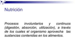 Nutrición Procesos involuntarios y continuos (digestión, absorción, utilización), a través de los cuales el organismo aprovecha  las sustancias contenidas en los alimentos. 