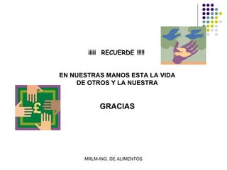 ¡¡¡¡¡ RECUERDE !!!!!


EN NUESTRAS MANOS ESTA LA VIDA
     DE OTROS Y LA NUESTRA


           GRACIAS




      MRLM-ING. DE ALIMENTOS
 
