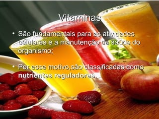 VitaminasVitaminas
• São fundamentais para as atividadesSão fundamentais para as atividades
celulares e a manutenção da saúde docelulares e a manutenção da saúde do
organismo;organismo;
• Por esse motivo,são classificadas comoPor esse motivo,são classificadas como
nutrientes reguladores.nutrientes reguladores.
 