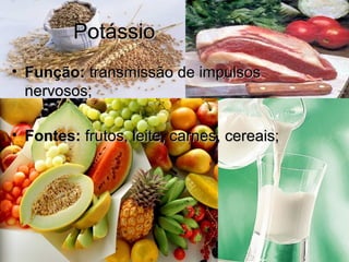 PotássioPotássio
• Função:Função: transmissão de impulsostransmissão de impulsos
nervosos;nervosos;
• Fontes:Fontes: frutos, leite, carnes, cereais;frutos, leite, carnes, cereais;
 
