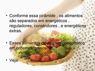 • Conforme essa pirâmide , os alimentos
são separados em energéticos ,
reguladores, construtores , e energéticos
extras.
• Esses alimentos devem ser consumidos
em ordem decrescente.
• Veja:
 
