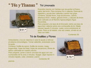 “ Tés y Tísanas ”

$ 61.00

Té de

Té Limonado

Exquisita mezcla con hierbas que recuerdan el fresco
sabor del limón. Para tomarse frío ó caliente. Estimula la
digestión y ayuda bien calientito cuando hay gripe.
Contiene: Zacate limón, hoja de limonero, cedrón,
albahaca limón, melisa, geranio limón, y cáscara de limón
todo cultivado en el Rancho Agroecológico Agua
Escondida.
Para preparar una taza de té limonado vierte una taza de
agua bien caliente sobre una cucharadita de té. Déjalo
reposar tapado 5 minutos, cuela y sirve endulzando al
gusto. Para un té helado, una vez colado, sírvelo en un
vaso con hielo.
Contenido 50
gramos
Frutillas y Flores

Antioxidante y rico en vitamina C este té ayuda a reforzar
el sistema inmunológico. Tomar calientito, endulzado como
te guste.
Contiene: frutilla de saúco, frutilla de morera, rosas,
buganvilias, hojas de fresa, hojas de zarzamora y flores de
saúco cultivadas en nuestro rancho.
Para preparar, poner a hervir una taza de agua con una
cucharadita de té unos 2 minutos. Apagar, dejar reposar 5
minutos tapado, colar, endulzar y servir.
Contenido 50
gramos

$ 79.00

 