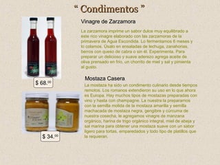 “ Condimentos ”
Vinagre de Zarzamora
La zarzamora imprime un sabor dulce muy equilibrado a
este rico vinagre elaborado con las zarzamoras de la
primavera de Agua Escondida. Lo fermentamos 6 meses y
lo colamos. Úsalo en ensaladas de lechuga, zanahorias,
berros con queso de cabra o sin él. Experimenta. Para
preparar un delicioso y suave aderezo agrega aceite de
oliva prensado en frío, un chorrito de miel y sal y pimienta
al gusto.

$ 68.

00

$ 34.00

Mostaza Casera
La mostaza ha sido un condimento culinario desde tiempos
remotos. Los romanos extendieron su uso en lo que ahora
es Europa. Hay muchos tipos de mostazas preparadas con
vino y hasta con champagne. La nuestra la preparamos
con la semilla molida de la mostaza amarilla y semilla
machacada de mostaza negra, gengibre y cúrcuma de
nuestra cosecha, le agregamos vinagre de manzana
orgánico, harina de trigo orgánico integral, miel de abeja y
sal marina para obtener una mostaza suave con un sabor
ligero para tortas, emparedados y todo tipo de platillos que
la requieran.

 