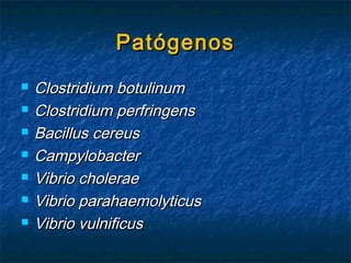 PatógenosPatógenos
 Clostridium botulinumClostridium botulinum
 Clostridium perfringensClostridium perfringens
 Bacillus cereusBacillus cereus
 CampylobacterCampylobacter
 Vibrio choleraeVibrio cholerae
 Vibrio parahaemolyticusVibrio parahaemolyticus
 Vibrio vulnificusVibrio vulnificus
 