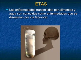 ETASETAS
 Las enfermedades transmitidas por alimentos yLas enfermedades transmitidas por alimentos y
agua son conocidas como enfermedades que seagua son conocidas como enfermedades que se
diseminan por vía feco-oral.diseminan por vía feco-oral.
 