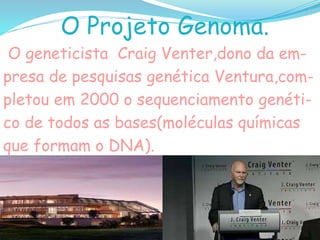 O Projeto Genoma.
O geneticista Craig Venter,dono da em-
presa de pesquisas genética Ventura,com-
pletou em 2000 o sequenciamento genéti-
co de todos as bases(moléculas químicas
que formam o DNA).
 