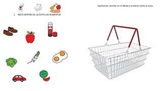 1. METE DENTRO DE LA CESTA LOS ALIMENTOS
Explicación: pinchar en el dibujo y arrastrar hasta la cesta.
 