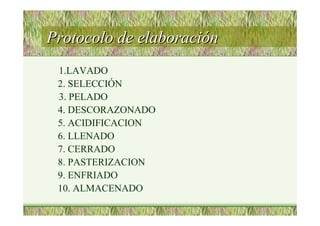 Protocolo de elaboraciProtocolo de elaboracióónn
1.LAVADO
2. SELECCIÓN
3. PELADO
4. DESCORAZONADO
5. ACIDIFICACION
6. LLENADO
7. CERRADO
8. PASTERIZACION
9. ENFRIADO
10. ALMACENADO
 
