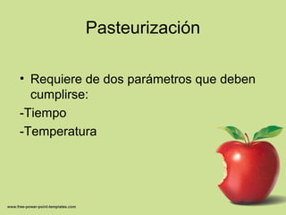 Pasteurización
• Requiere de dos parámetros que deben
cumplirse:
-Tiempo
-Temperatura
 