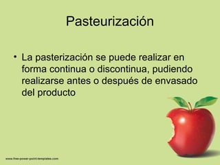 Pasteurización
• La pasterización se puede realizar en
forma continua o discontinua, pudiendo
realizarse antes o después de envasado
del producto
 