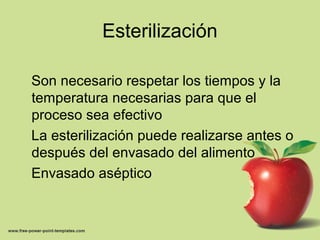 Esterilización
Son necesario respetar los tiempos y la
temperatura necesarias para que el
proceso sea efectivo
La esterilización puede realizarse antes o
después del envasado del alimento
Envasado aséptico
 