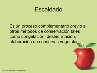 Escaldado
Es un proceso complementario previo a
otros métodos de conservación tales
como congelación, deshidratación,
elaboración de conservas vegetales…
 