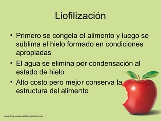 Liofilización
• Primero se congela el alimento y luego se
sublima el hielo formado en condiciones
apropiadas
• El agua se elimina por condensación al
estado de hielo
• Alto costo pero mejor conserva la
estructura del alimento
 