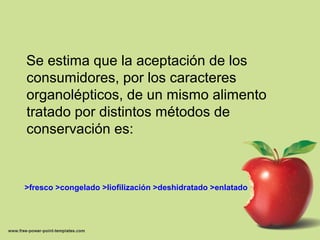Se estima que la aceptación de los
consumidores, por los caracteres
organolépticos, de un mismo alimento
tratado por distintos métodos de
conservación es:
>fresco >congelado >liofilización >deshidratado >enlatado
 