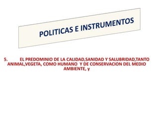 5.    EL PREDOMINIO DE LA CALIDAD,SANIDAD Y SALUBRIDAD,TANTO
  ANIMAL,VEGETA, COMO HUMANO Y DE CONSERVACION DEL MEDIO
                        AMBIENTE, y
 