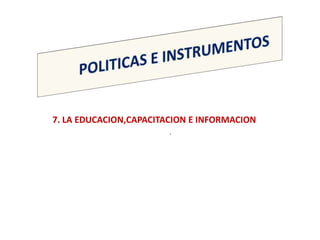 7. LA EDUCACION,CAPACITACION E INFORMACION
                         .
 