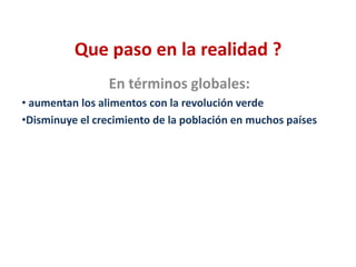 Que paso en la realidad ?
                 En términos globales:
• aumentan los alimentos con la revolución verde
•Disminuye el crecimiento de la población en muchos países
 