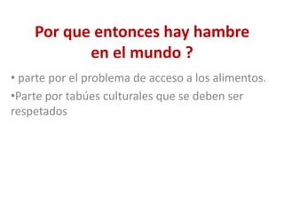 Por que entonces hay hambre
           en el mundo ?
• parte por el problema de acceso a los alimentos.
•Parte por tabúes culturales que se deben ser
respetados
 