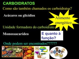 Como são também chamados os carboidratos?
Unidade formadora do carboidrato
Acúcares ou glicídios
Monossacarídeo
Onde podem ser encontrados??????
Alimento
energético
E quanto à
função?
CARBOIDRATOS
 