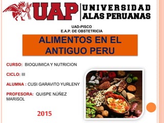 UAD-PISCO
E.A.P. DE OBSTETRICIA
ALIMENTOS EN EL
ANTIGUO PERU
CURSO: BIOQUIMICA Y NUTRICION
CICLO: III
ALUMNA : CUSI GARAVITO YURLENY
PROFESORA: QUISPE NÚÑEZ
MARISOL
2015
 