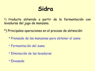 *) Producto obtenido a partir de la fermentación con
levaduras del jugo de manzana.
*) Principales operaciones en el proceso de obtención:
• Prensado de las manzanas para obtener el zumo
• Fermentación del zumo
• Eliminación de las levaduras
• Envasado
Sidra
 