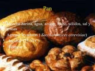 Pan
• Mezclar harina, agua, azúcar, leche, sólidos, sal y
grasas
• Agregar levaduras ( Saccharomyces cerevisiae)
• Incubar (25-30oC)
• Hornear
 