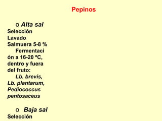 Pepinos
o Alta sal
Selección
Lavado
Salmuera 5-8 %
Fermentaci
ón a 16-20 ºC,
dentro y fuera
del fruto:
Lb. brevis,
Lb. plantarum,
Pediococcus
pentosaceus
o Baja sal
Selección
 