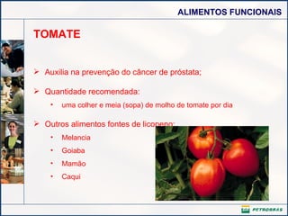 TOMATE Auxilia na prevenção do câncer de próstata; Quantidade recomendada: uma colher e meia (sopa) de molho de tomate por dia  Outros alimentos fontes de licopeno: Melancia Goiaba Mamão Caqui 