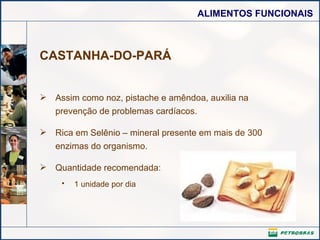 CASTANHA-DO-PARÁ Assim como noz, pistache e amêndoa, auxilia na prevenção de problemas cardíacos.  Rica em Selênio – mineral presente em mais de 300 enzimas do organismo. Quantidade recomendada:  1 unidade por dia   