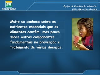 Equipe de Reeducação Alimentar E&P-SERV/US-AP/SMS Muito se conhece sobre os  nutrientes essenciais que os  alimentos contêm, mas pouco  sobre outros componentes  fundamentais na prevenção e  tratamento de várias doenças. 