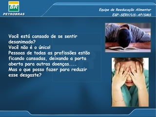 Equipe de Reeducação Alimentar E&P-SERV/US-AP/SMS Você está cansado de se sentir desanimado?  Você não é o único!  Pessoas de todas as profissões estão ficando cansadas, deixando a porta aberta para outras doenças.... Mas o que posso fazer para reduzir esse desgaste? 