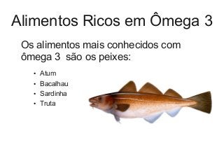 Alimentos Ricos em Ômega 3
Os alimentos mais conhecidos com
ômega 3 são os peixes:
● Atum
● Bacalhau
● Sardinha
● Truta
 