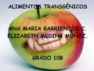 ALIMENTOS TRANSGÉNICOS ANA MARIA BARRIENTOS C. ELIZABETH MEDINA MUÑOZ. GRADO 10B 