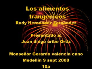 Los alimentos trangenicos Rudy Hernández Fernández Presentado a: Juan diego uribe Ortiz Monseñor Gerardo valencia cano Medellín 9 sept 2008 10a 
