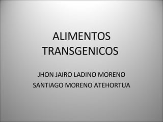 ALIMENTOS TRANSGENICOS  JHON JAIRO LADINO MORENO SANTIAGO MORENO ATEHORTUA 