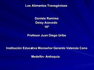 Los Alimentos Transgénicos  Daniela Ramirez Deisy Acevedo  10ª Profesor Juan Diego Uribe Institución Educativa Monseñor Gerardo Valencia Cano Medellín- Antioquia  