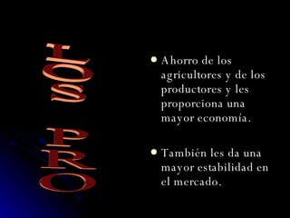Ahorro de los agricultores y de los productores y les proporciona una mayor economía. También les da una mayor estabilidad en el mercado. LOS PRO 