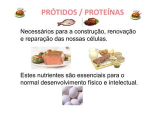 Necessários para a construção, renovação
e reparação das nossas células.
Estes nutrientes são essenciais para o
normal desenvolvimento físico e intelectual.
PRÓTIDOS / PROTEÍNAS
 
