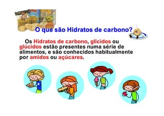 O que são Hidratos de carbono?
Os Hidratos de carbono, glícidos ou
glúcidos estão presentes numa série de
alimentos, e são conhecidos habitualmente
por amidos ou açúcares.
 