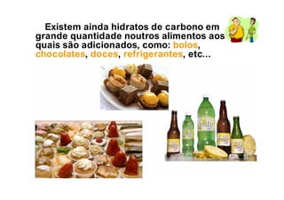 Existem ainda hidratos de carbono em
grande quantidade noutros alimentos aos
quais são adicionados, como: bolos,
chocolates, doces, refrigerantes, etc...
 